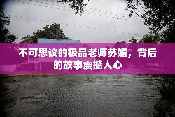 不可思议的极品老师苏媚，背后的故事震撼人心