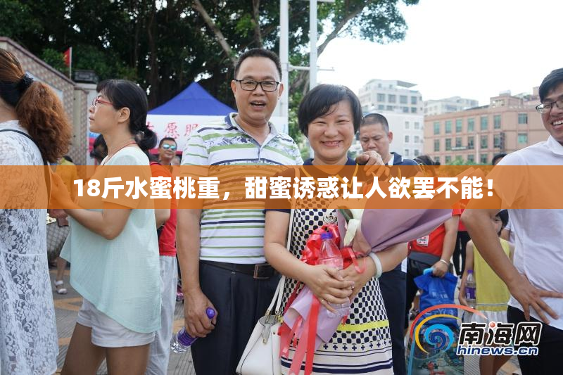 18斤水蜜桃重，甜蜜诱惑让人欲罢不能！