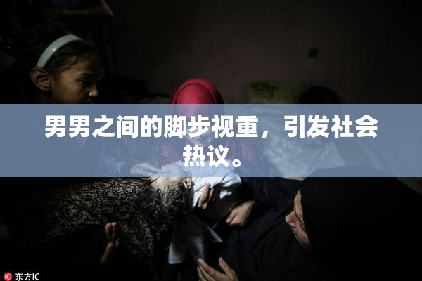 男男之间的脚步视重，引发社会热议。