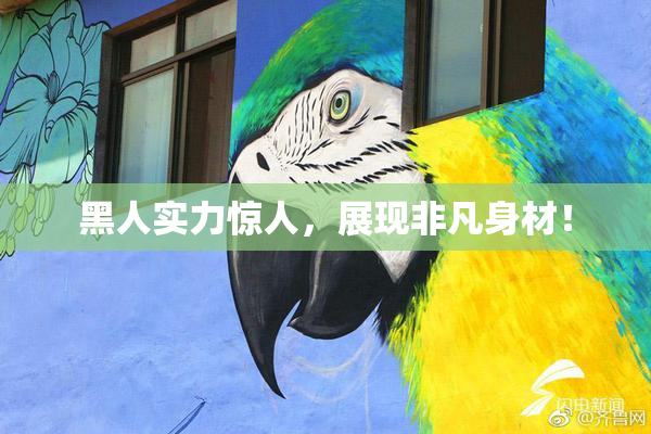 黑人实力惊人，展现非凡身材！