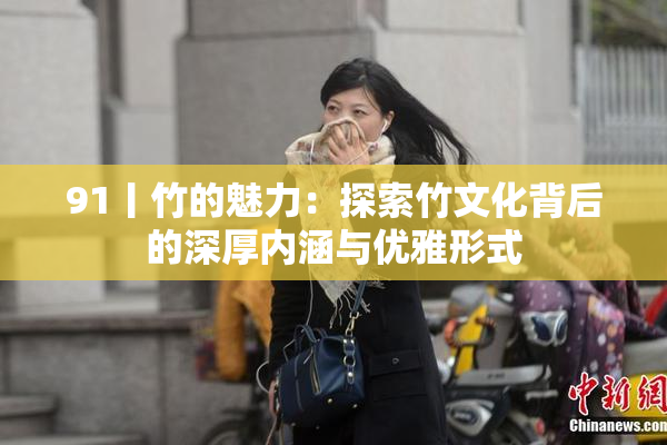 91丨竹的魅力：探索竹文化背后的深厚内涵与优雅形式