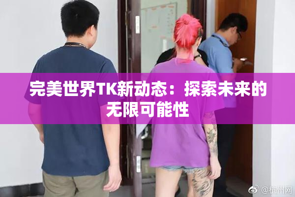 完美世界TK新动态：探索未来的无限可能性