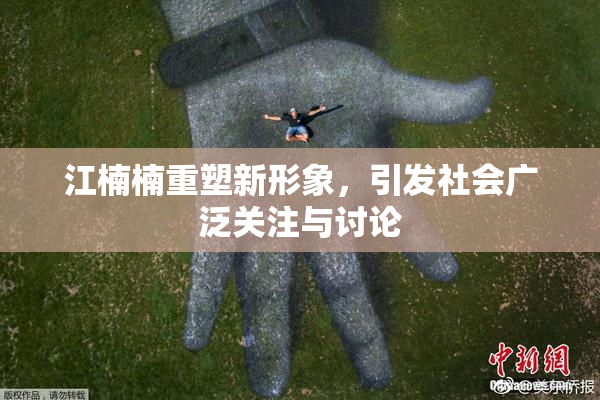 江楠楠重塑新形象，引发社会广泛关注与讨论
