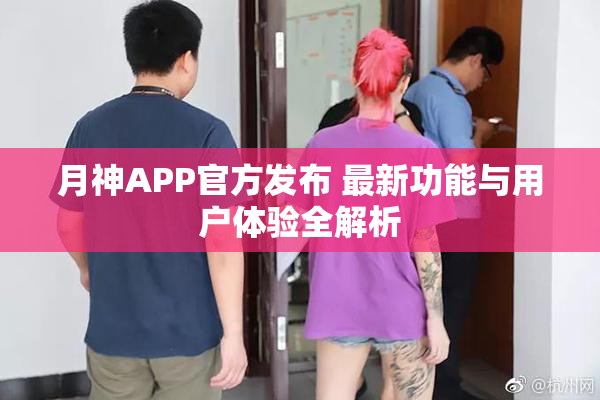月神APP官方发布 最新功能与用户体验全解析