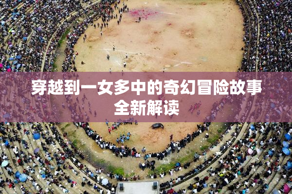 穿越到一女多中的奇幻冒险故事全新解读
