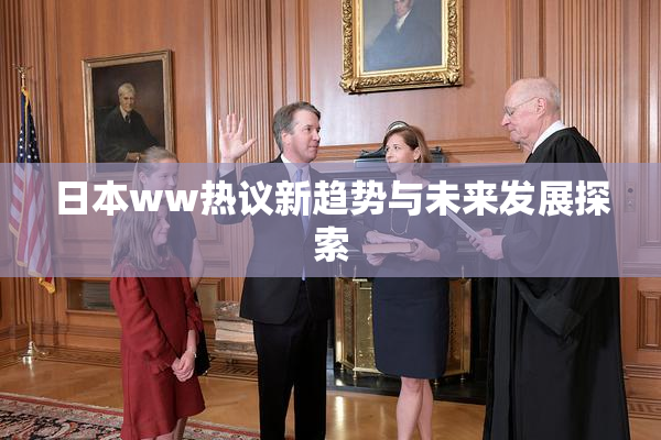 日本ww热议新趋势与未来发展探索