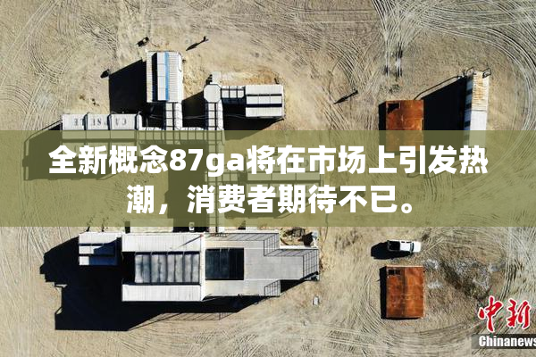 全新概念87ga将在市场上引发热潮，消费者期待不已。
