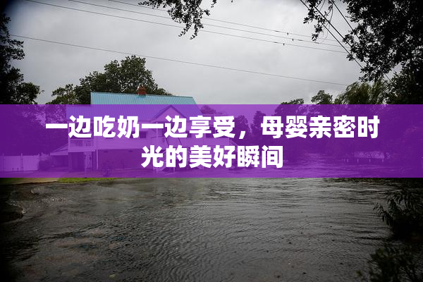 一边吃奶一边享受，母婴亲密时光的美好瞬间
