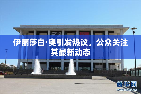 伊丽莎白·奥引发热议，公众关注其最新动态