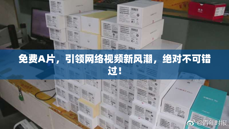免费A片，引领网络视频新风潮，绝对不可错过！