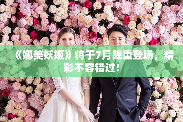 《娜美妖姬》将于7月隆重登场，精彩不容错过！
