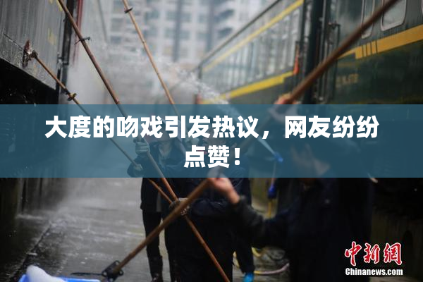 大度的吻戏引发热议，网友纷纷点赞！