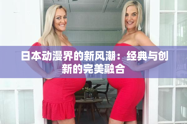 日本动漫界的新风潮：经典与创新的完美融合