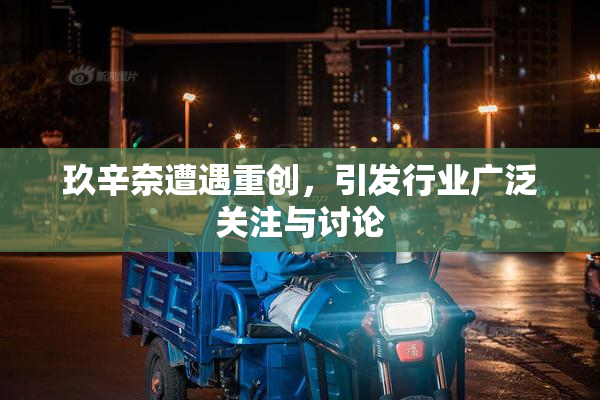 玖辛奈遭遇重创，引发行业广泛关注与讨论