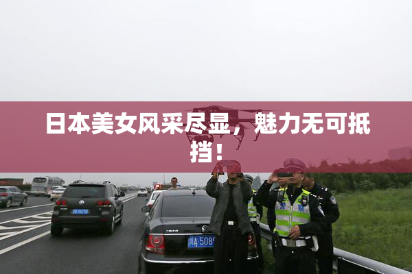 日本美女风采尽显，魅力无可抵挡！