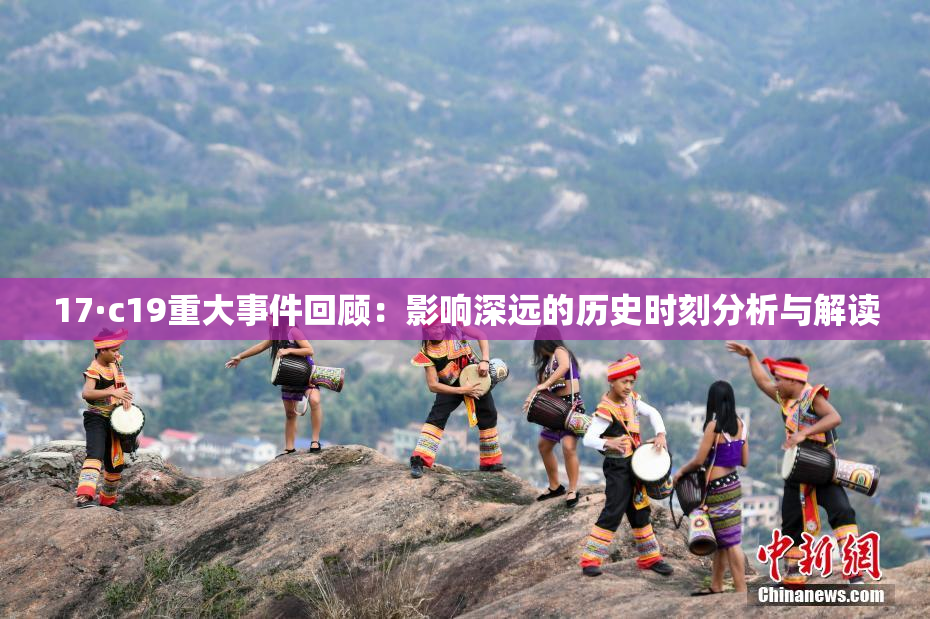 17·c19重大事件回顾：影响深远的历史时刻分析与解读