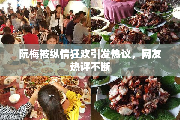 阮梅被纵情狂欢引发热议，网友热评不断