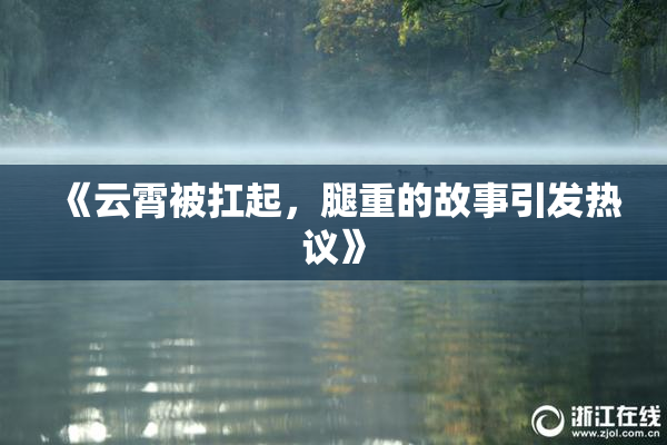 《云霄被扛起，腿重的故事引发热议》
