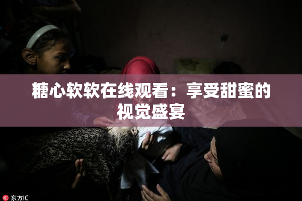糖心软软在线观看：享受甜蜜的视觉盛宴