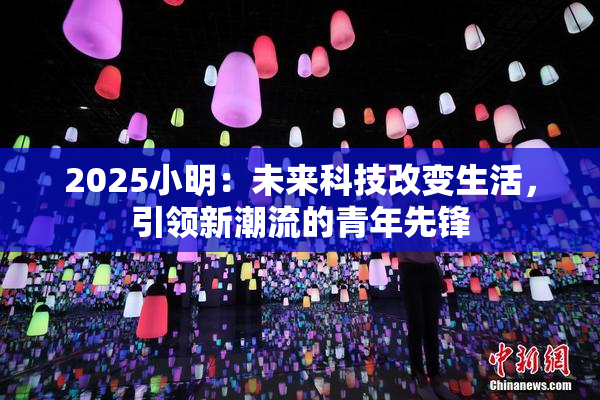 2025小明：未来科技改变生活，引领新潮流的青年先锋