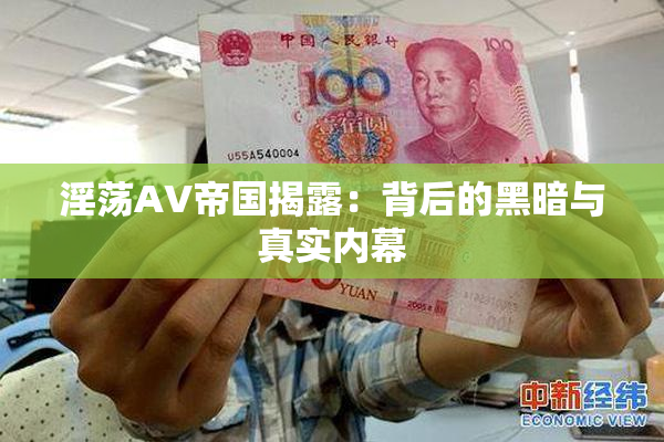 淫荡AV帝国揭露：背后的黑暗与真实内幕