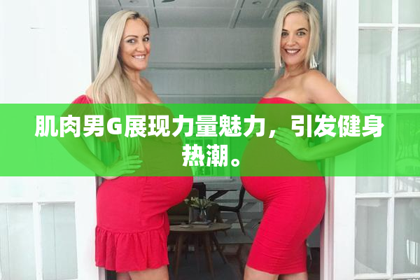 肌肉男G展现力量魅力，引发健身热潮。