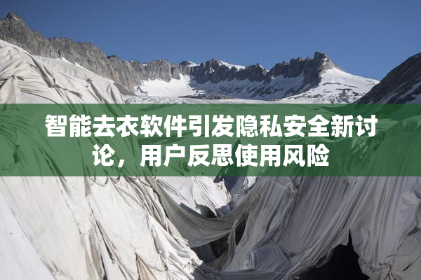 智能去衣软件引发隐私安全新讨论，用户反思使用风险