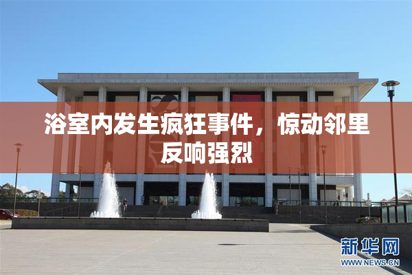 浴室内发生疯狂事件，惊动邻里反响强烈