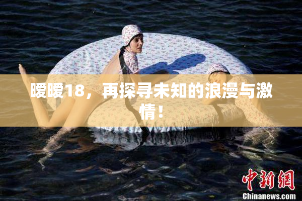暧暧18，再探寻未知的浪漫与激情！