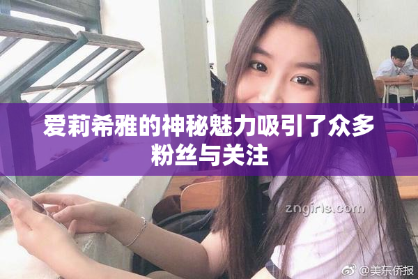爱莉希雅的神秘魅力吸引了众多粉丝与关注
