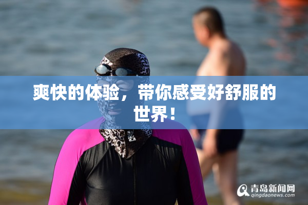 爽快的体验，带你感受好舒服的世界！