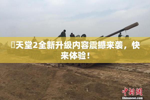 妺天堂2全新升级内容震撼来袭，快来体验！