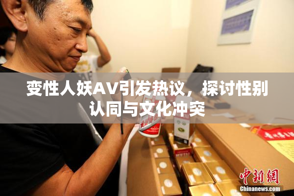 变性人妖AV引发热议，探讨性别认同与文化冲突