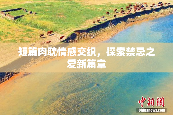 短篇肉耽情感交织，探索禁忌之爱新篇章