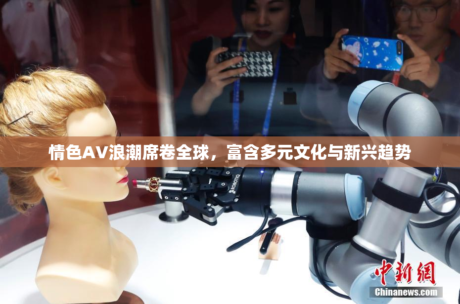 情色AV浪潮席卷全球，富含多元文化与新兴趋势