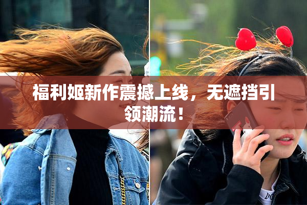 福利姬新作震撼上线，无遮挡引领潮流！