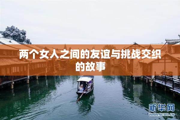 两个女人之间的友谊与挑战交织的故事