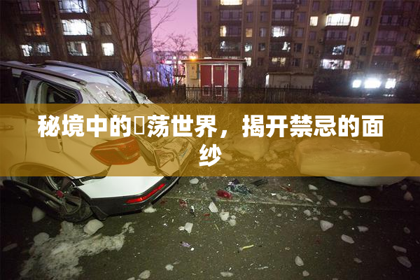 秘境中的婬荡世界，揭开禁忌的面纱