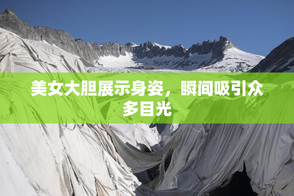 美女大胆展示身姿，瞬间吸引众多目光