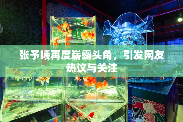 张予曦再度崭露头角，引发网友热议与关注