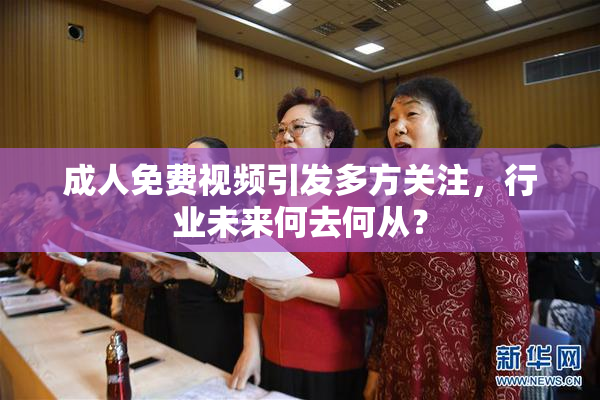 成人免费视频引发多方关注，行业未来何去何从？
