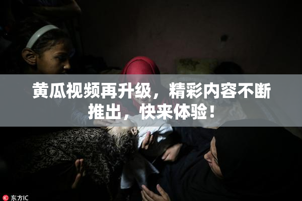 黄瓜视频再升级，精彩内容不断推出，快来体验！