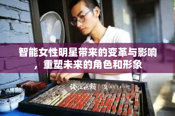 智能女性明星带来的变革与影响，重塑未来的角色和形象