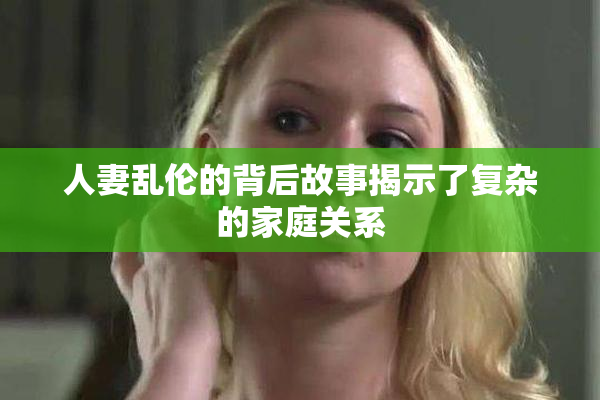 人妻乱伦的背后故事揭示了复杂的家庭关系