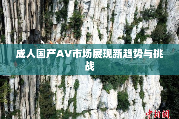 成人国产AV市场展现新趋势与挑战