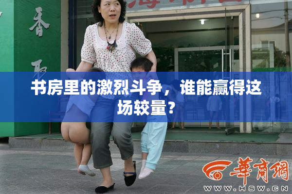 书房里的激烈斗争，谁能赢得这场较量？