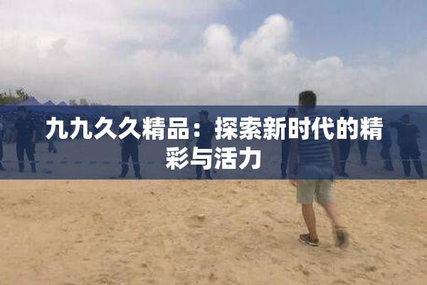 九九久久精品：探索新时代的精彩与活力