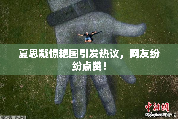 夏思凝惊艳图引发热议，网友纷纷点赞！