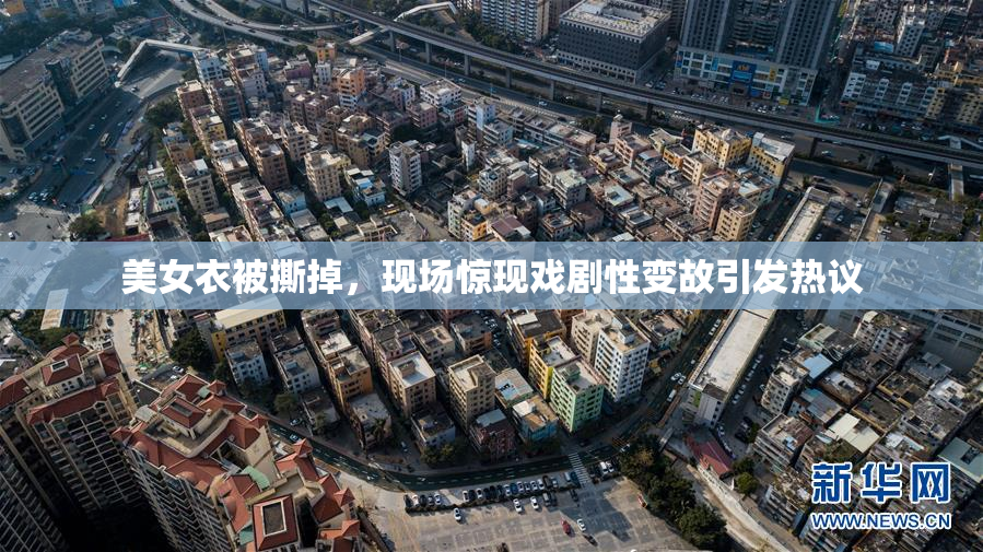 美女衣被撕掉，现场惊现戏剧性变故引发热议