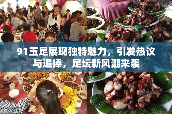91玉足展现独特魅力，引发热议与追捧，足坛新风潮来袭